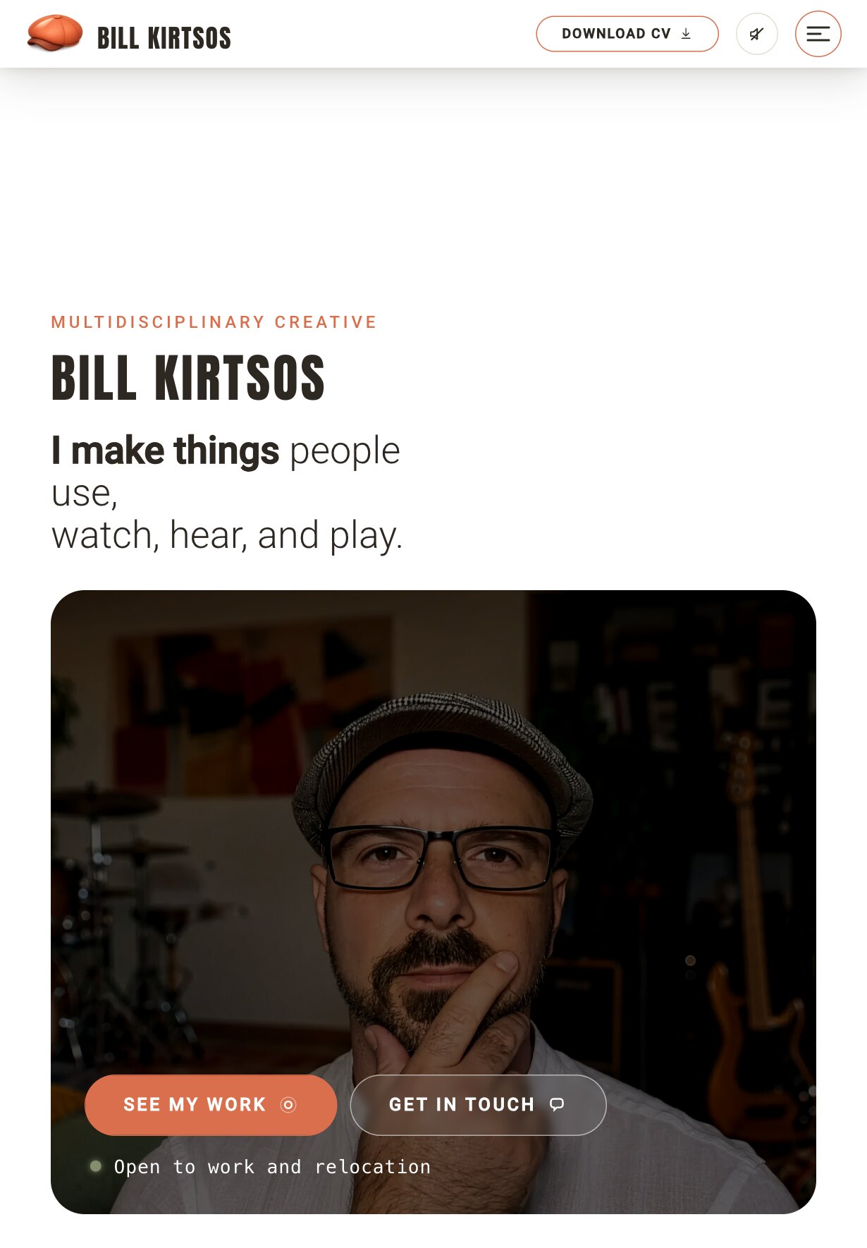 The home page on a tablet: the eyebrow "Multidisciplinary creative", the name "Bill Kirtsos" and the line "I make things people use, watch, hear, and play." stacked on the left, above a darkened, rounded photograph of Bill Kirtsos in glasses and a flat cap, chin on his hand, with the "See my work" and "Get in touch" buttons and "Open to work and relocation" along its lower edge.